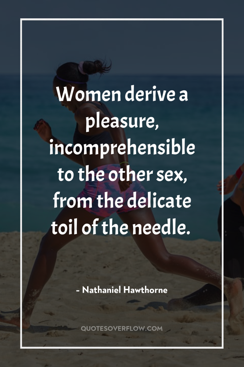 Women derive a pleasure, incomprehensible to the other sex, from...