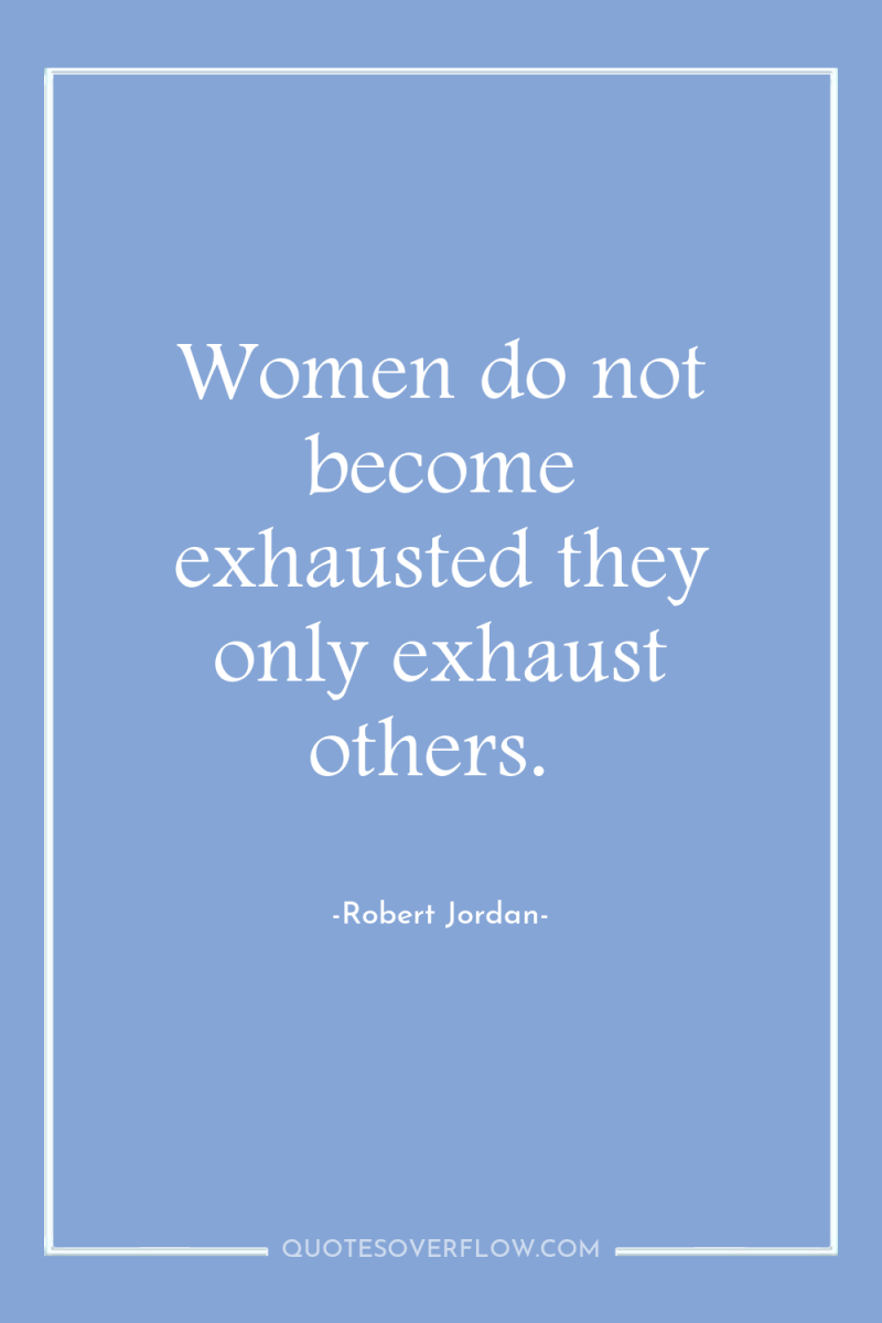 Women do not become exhausted they only exhaust others. 
