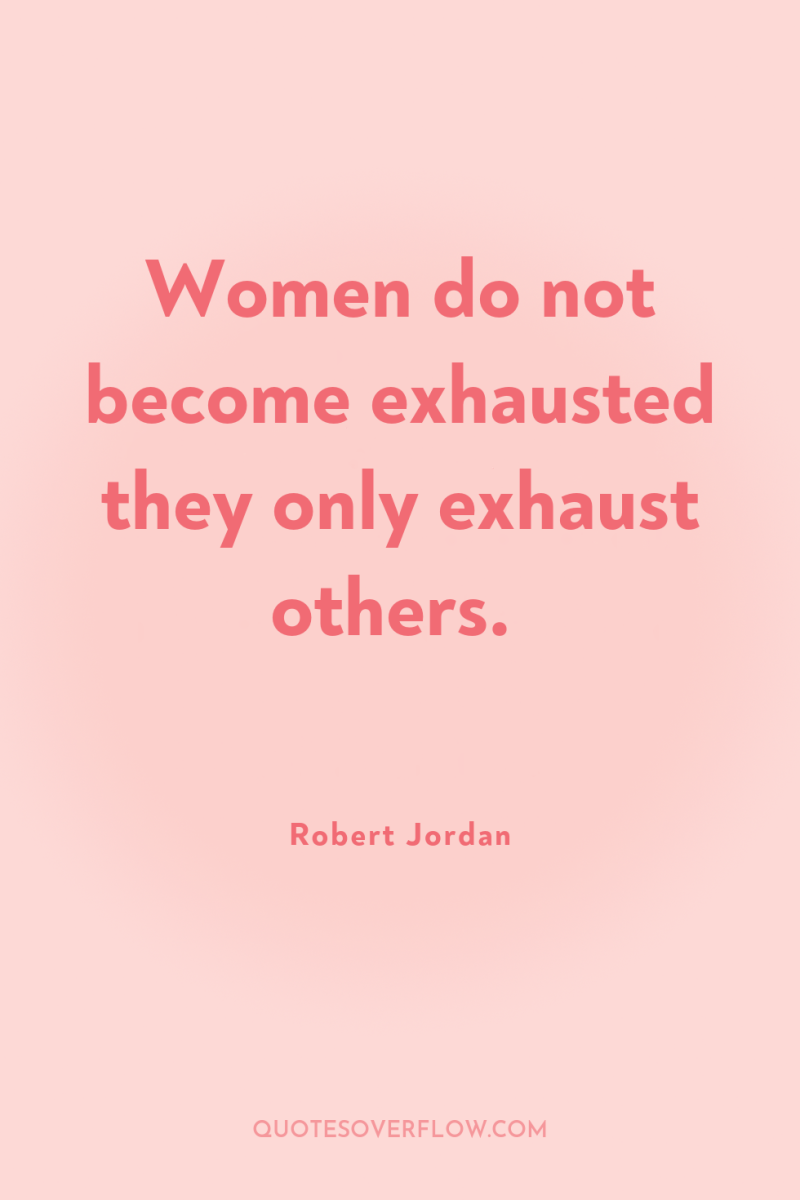 Women do not become exhausted they only exhaust others. 