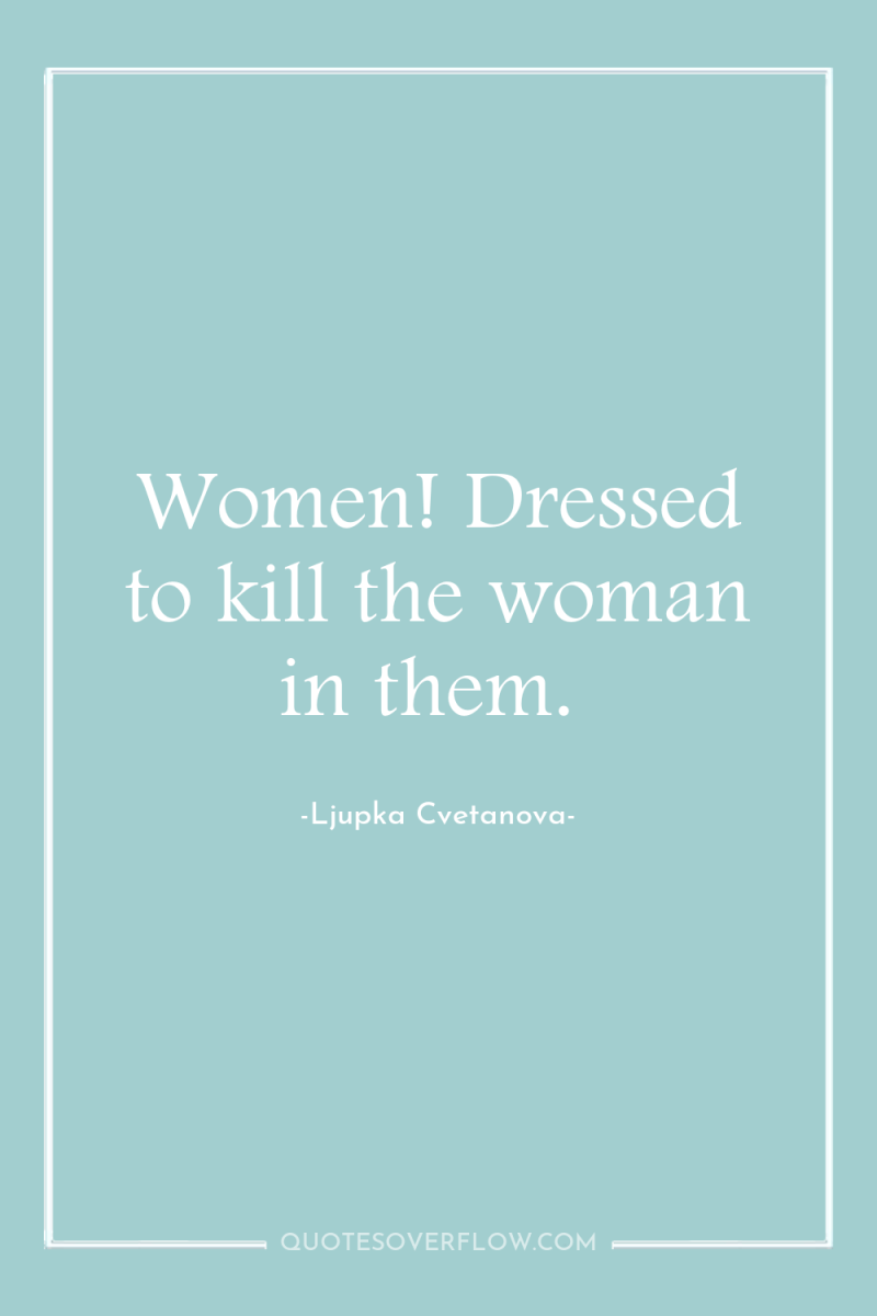 Women! Dressed to kill the woman in them. 