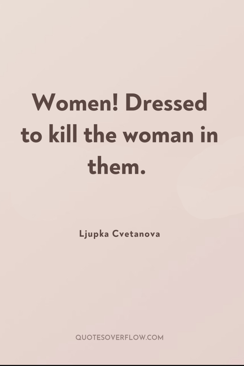 Women! Dressed to kill the woman in them. 