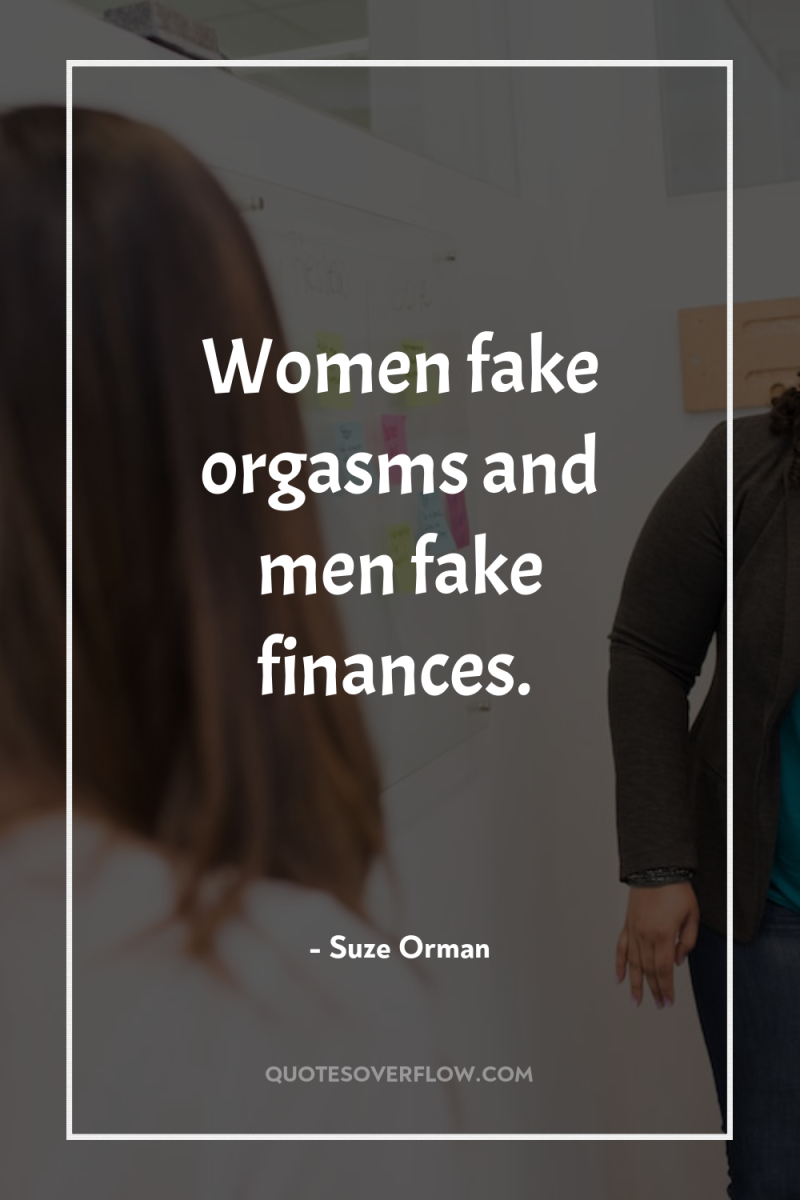 Women fake orgasms and men fake finances. 