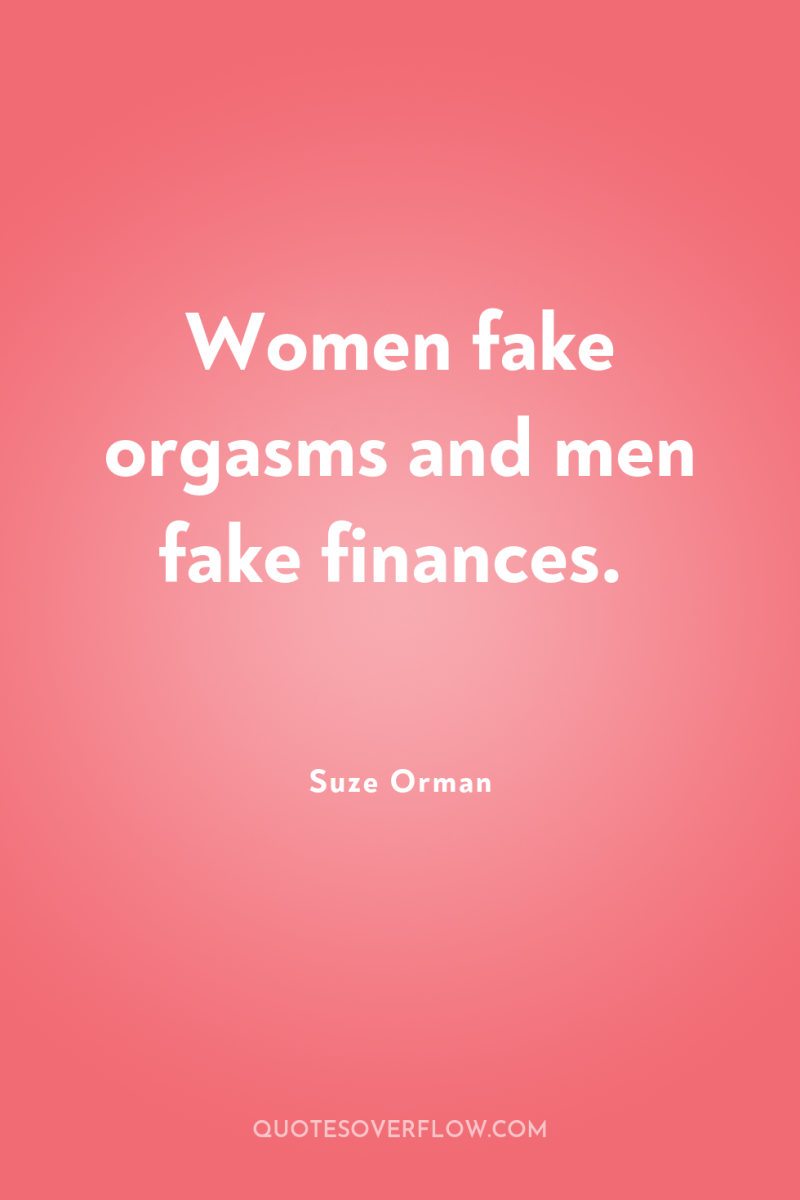 Women fake orgasms and men fake finances. 