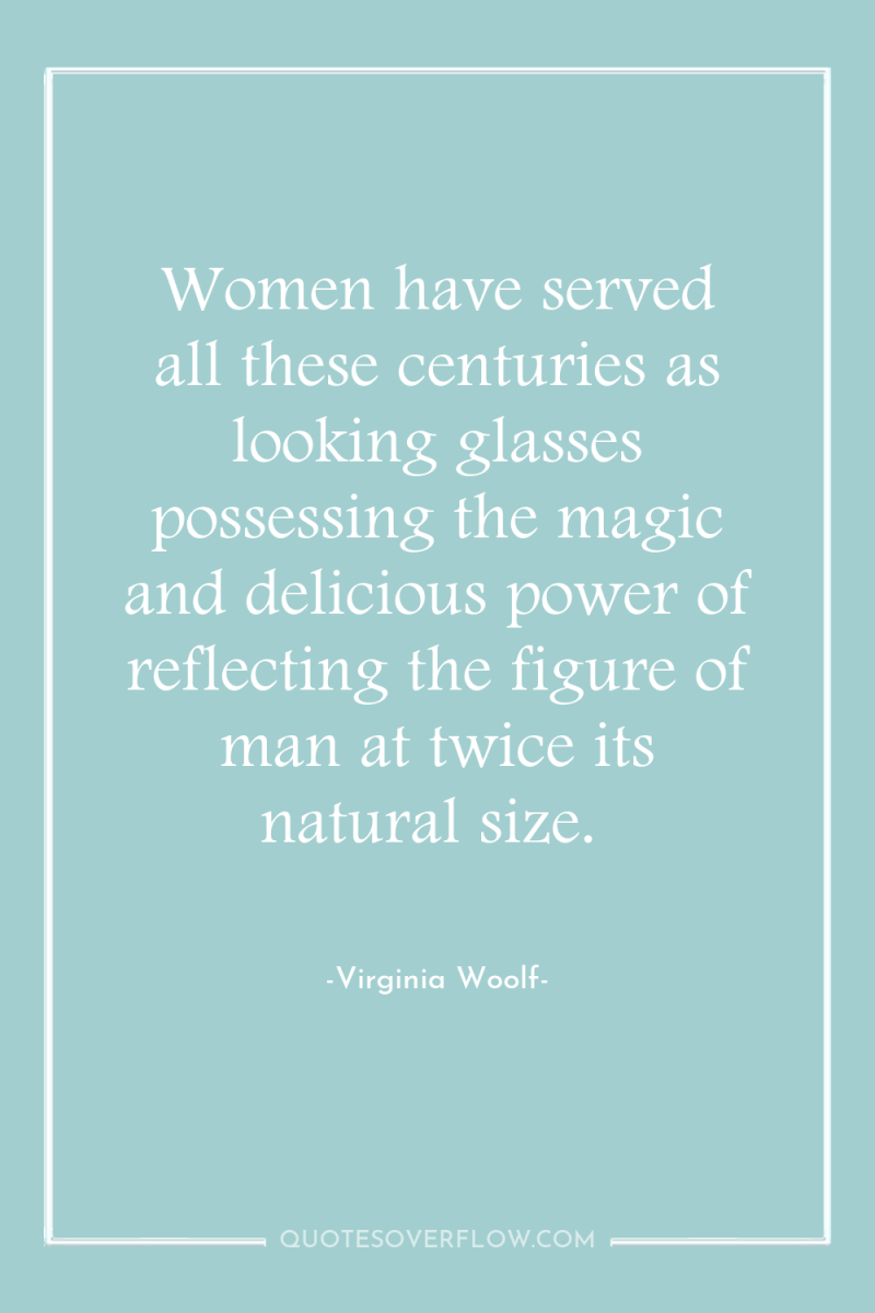 Women have served all these centuries as looking glasses possessing...