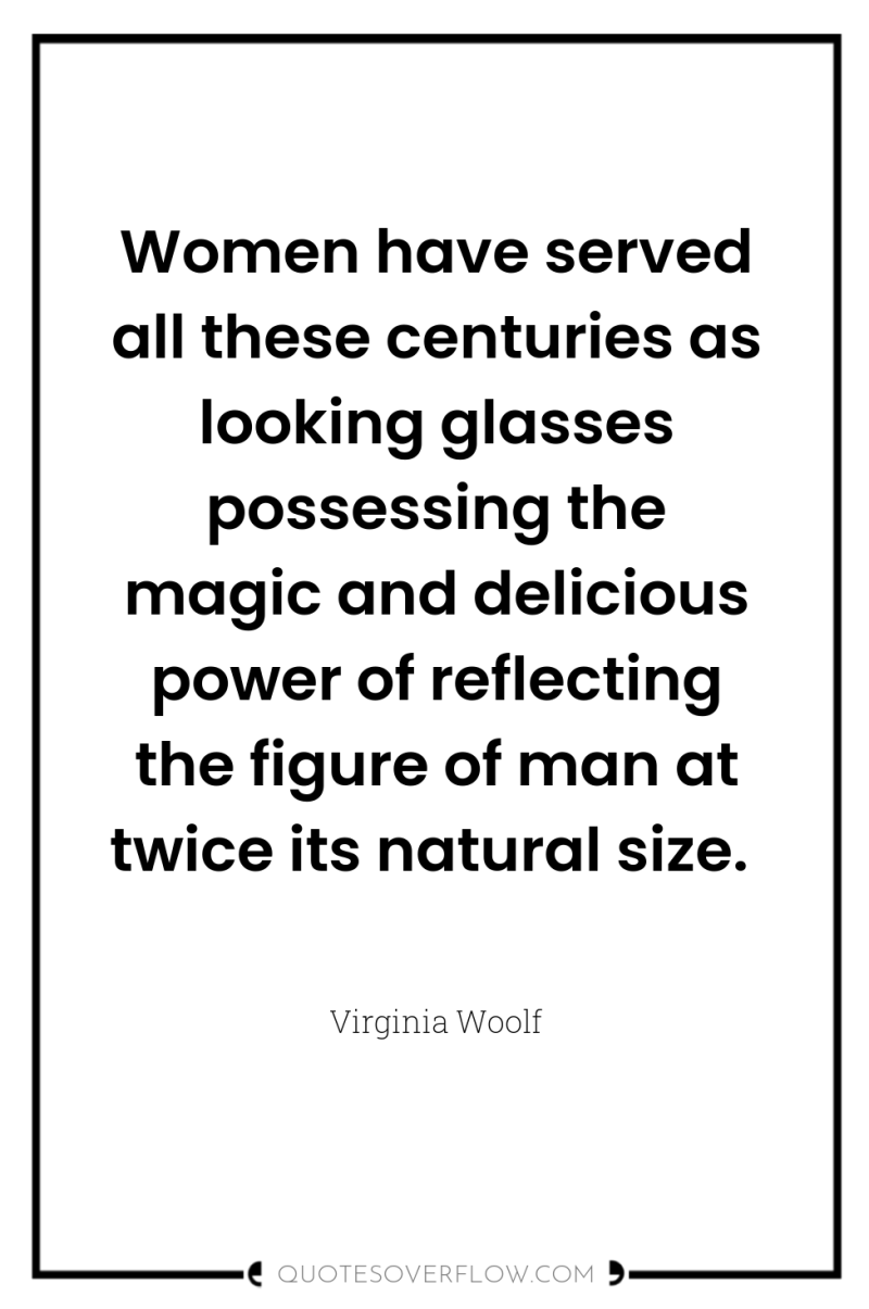 Women have served all these centuries as looking glasses possessing...