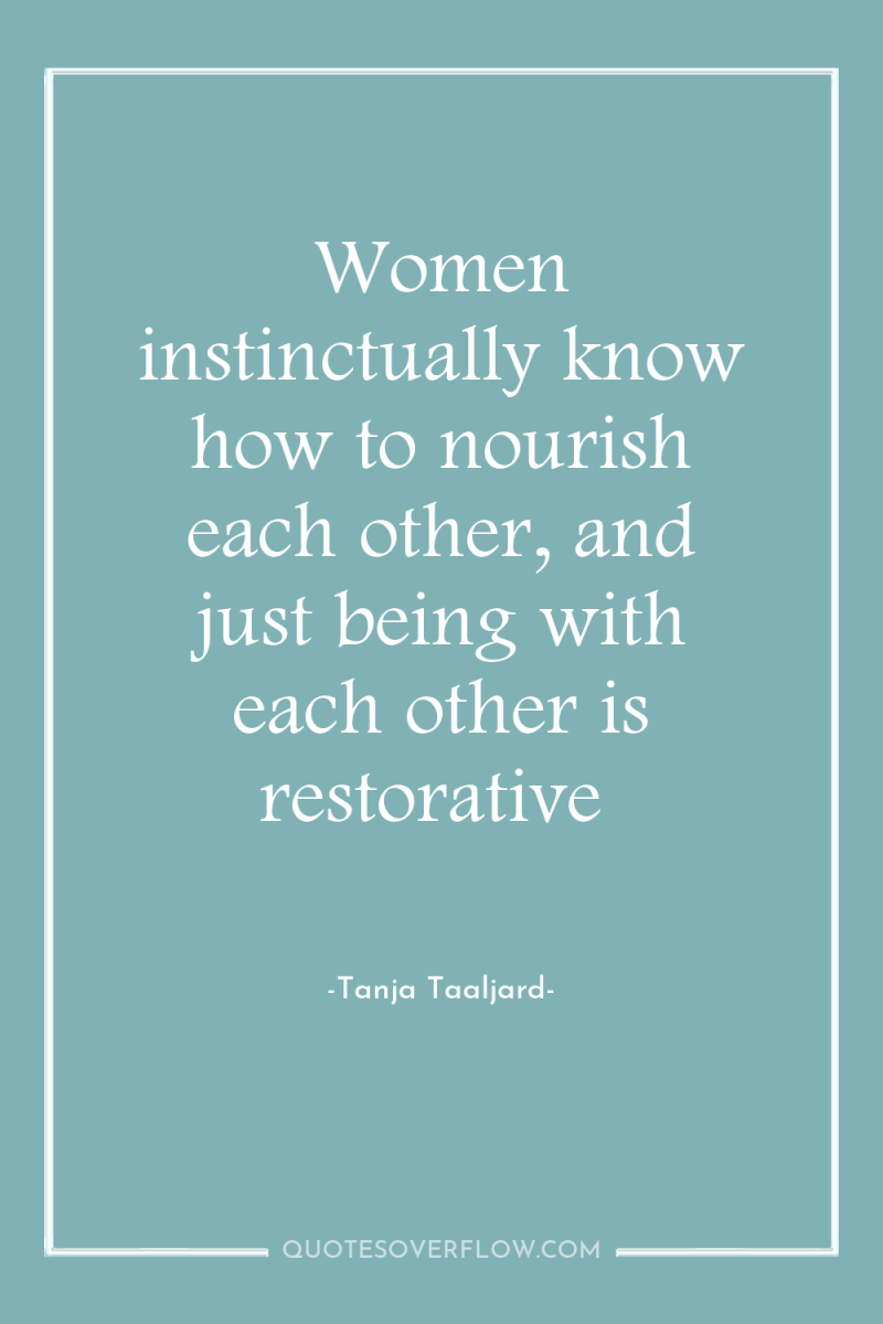 Women instinctually know how to nourish each other, and just...
