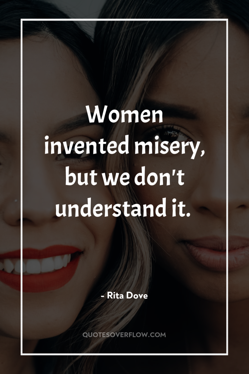 Women invented misery, but we don't understand it. 