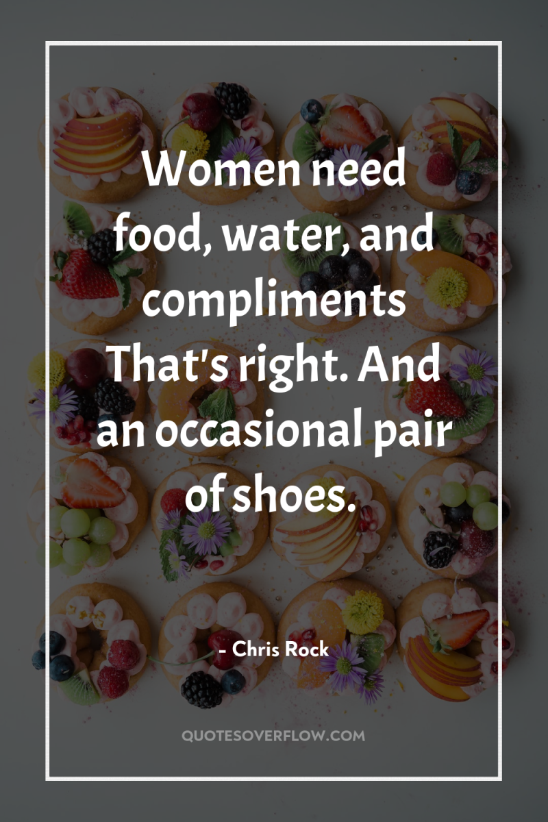 Women need food, water, and compliments That's right. And an...