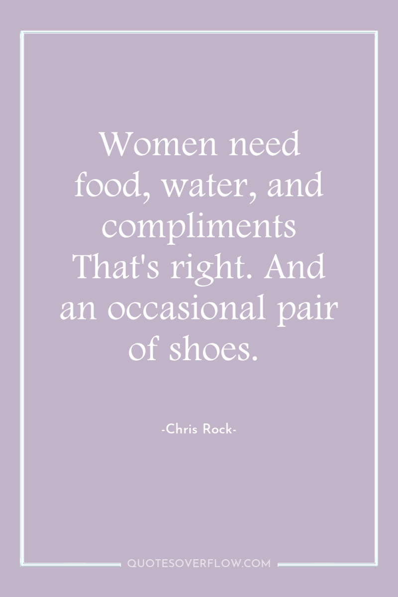 Women need food, water, and compliments That's right. And an...