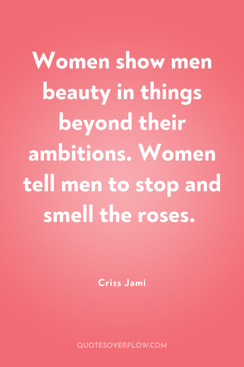 Women show men beauty in things beyond their ambitions. Women...