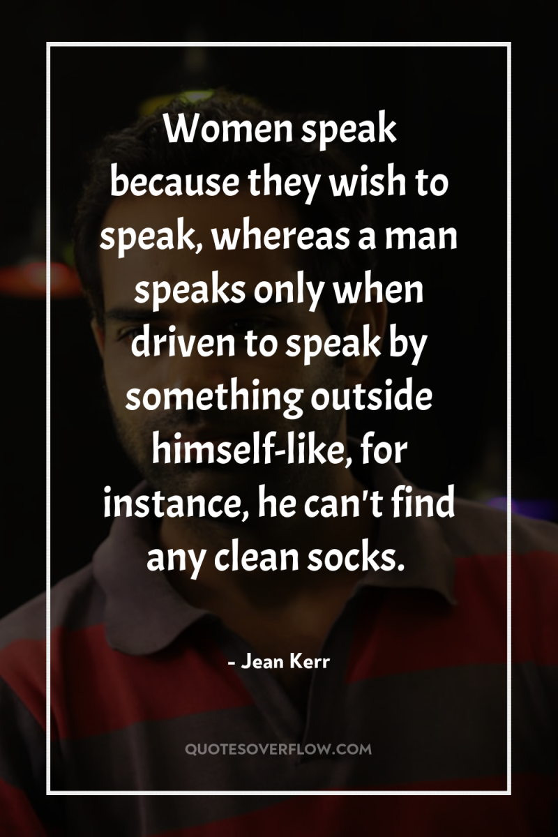 Women speak because they wish to speak, whereas a man...
