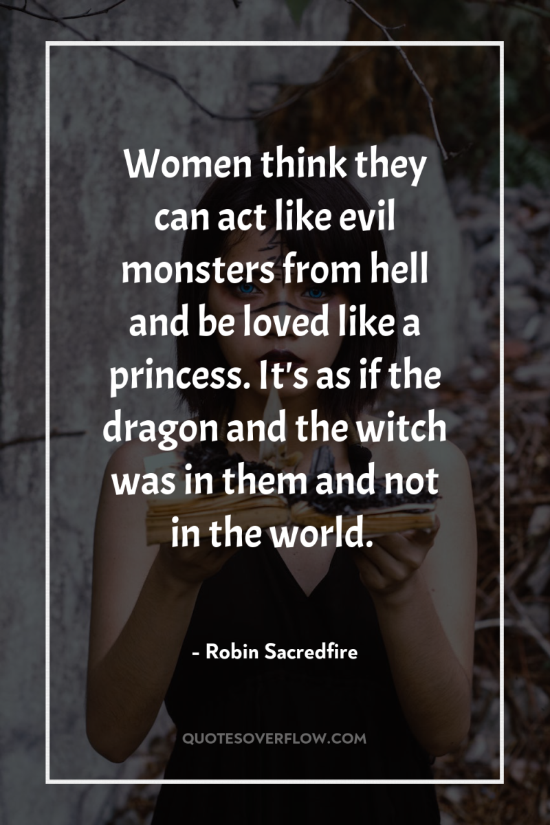 Women think they can act like evil monsters from hell...