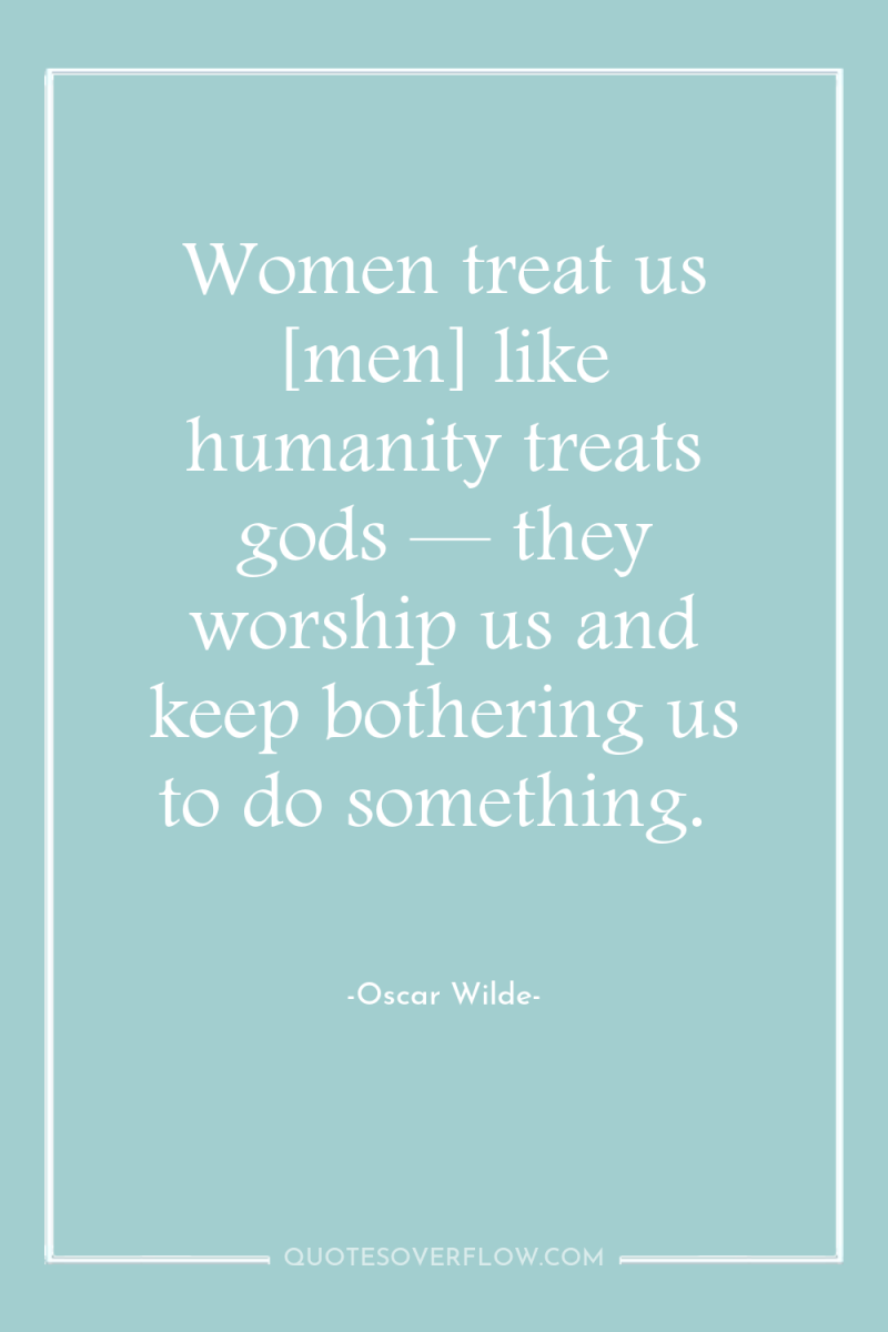 Women treat us [men] like humanity treats gods — they...