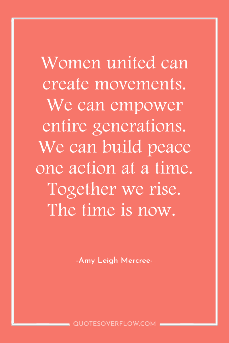 Women united can create movements. We can empower entire generations....