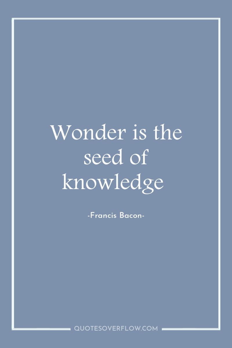 Wonder is the seed of knowledge 