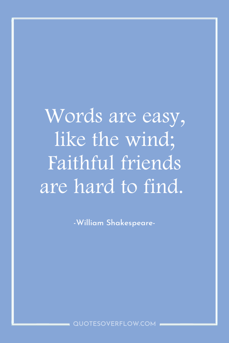 Words are easy, like the wind; Faithful friends are hard...