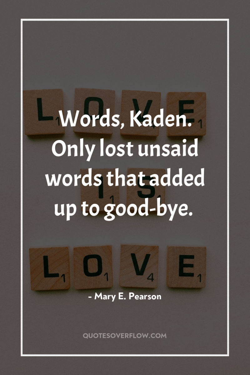 Words, Kaden. Only lost unsaid words that added up to...