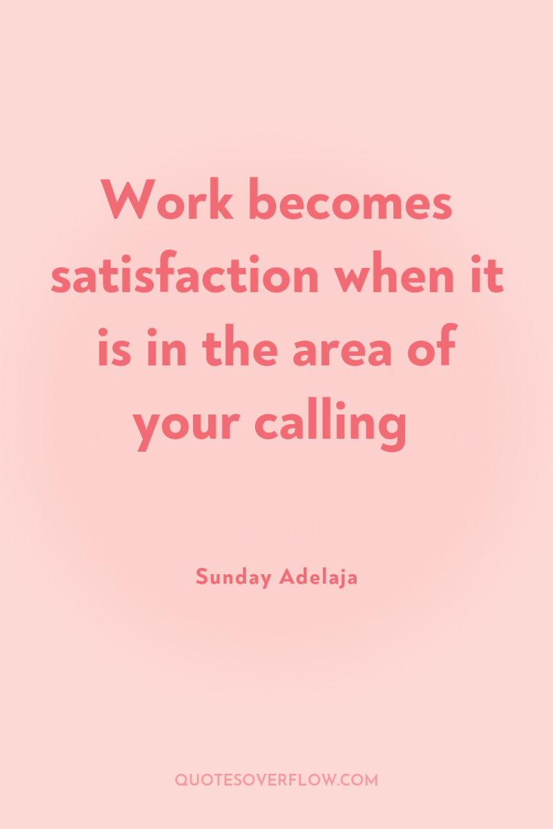 Work becomes satisfaction when it is in the area of...