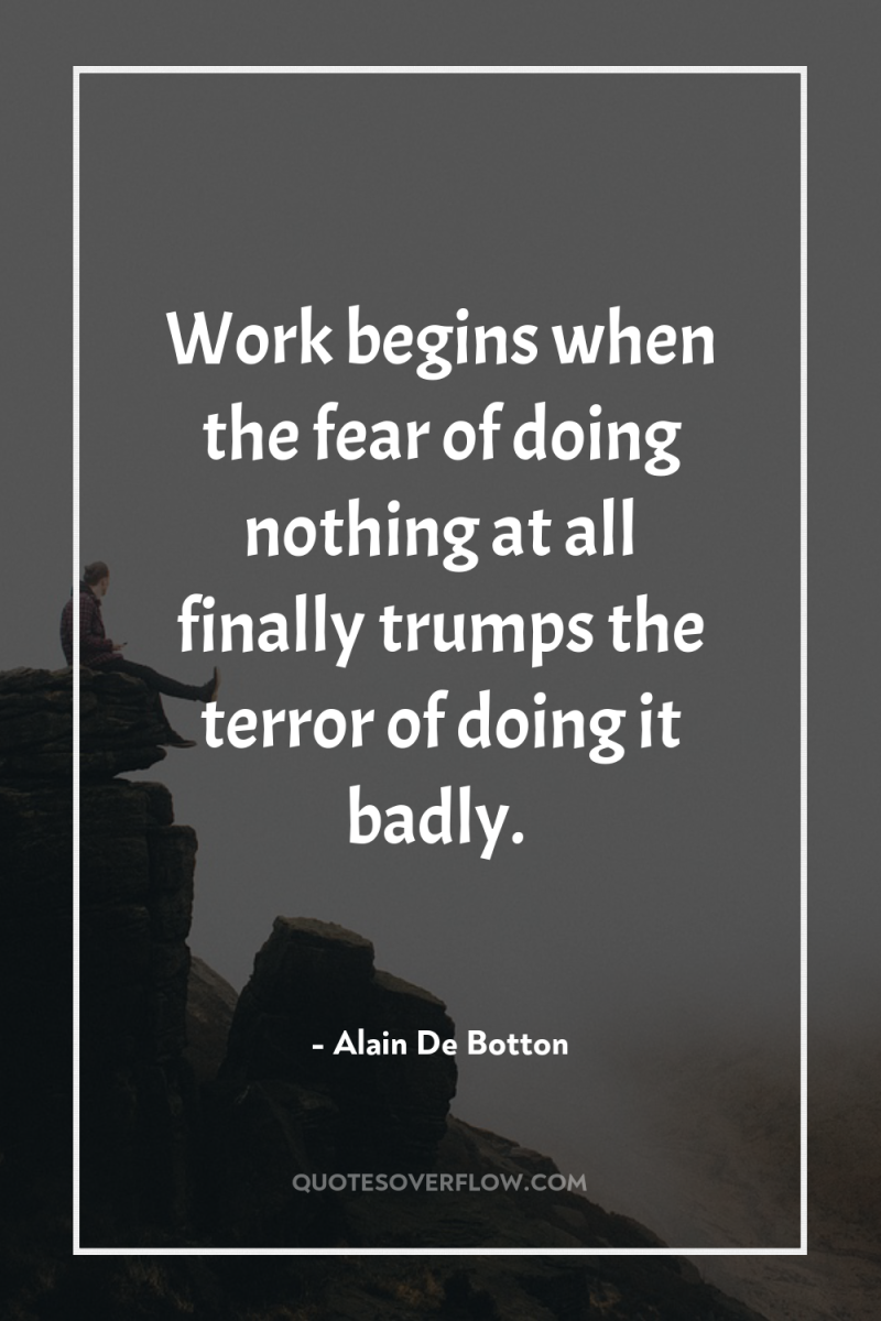 Work begins when the fear of doing nothing at all...