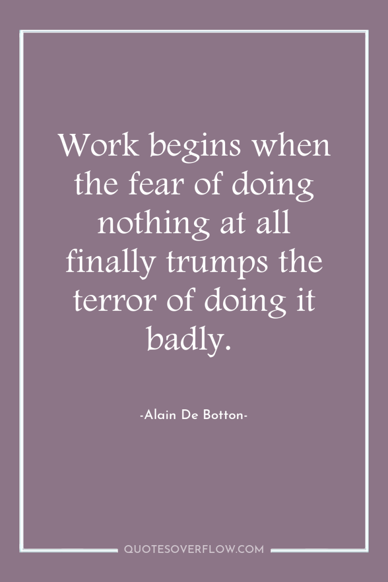 Work begins when the fear of doing nothing at all...