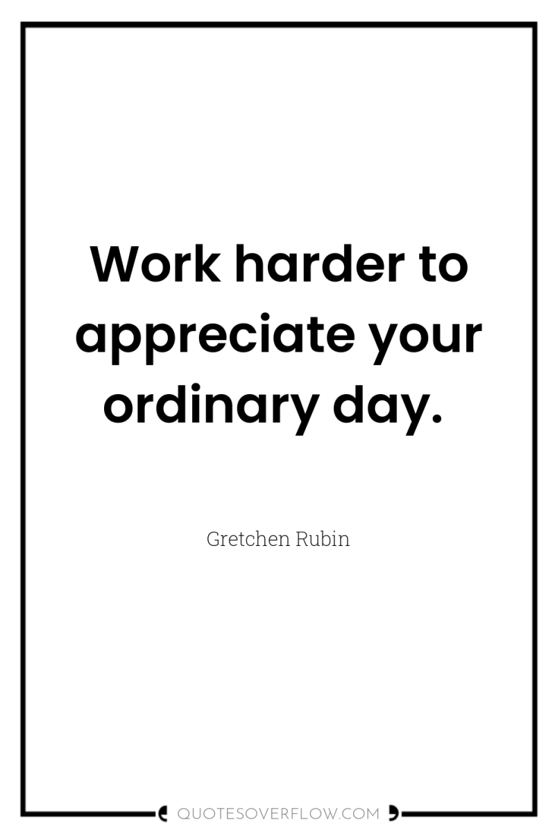 Work harder to appreciate your ordinary day. 