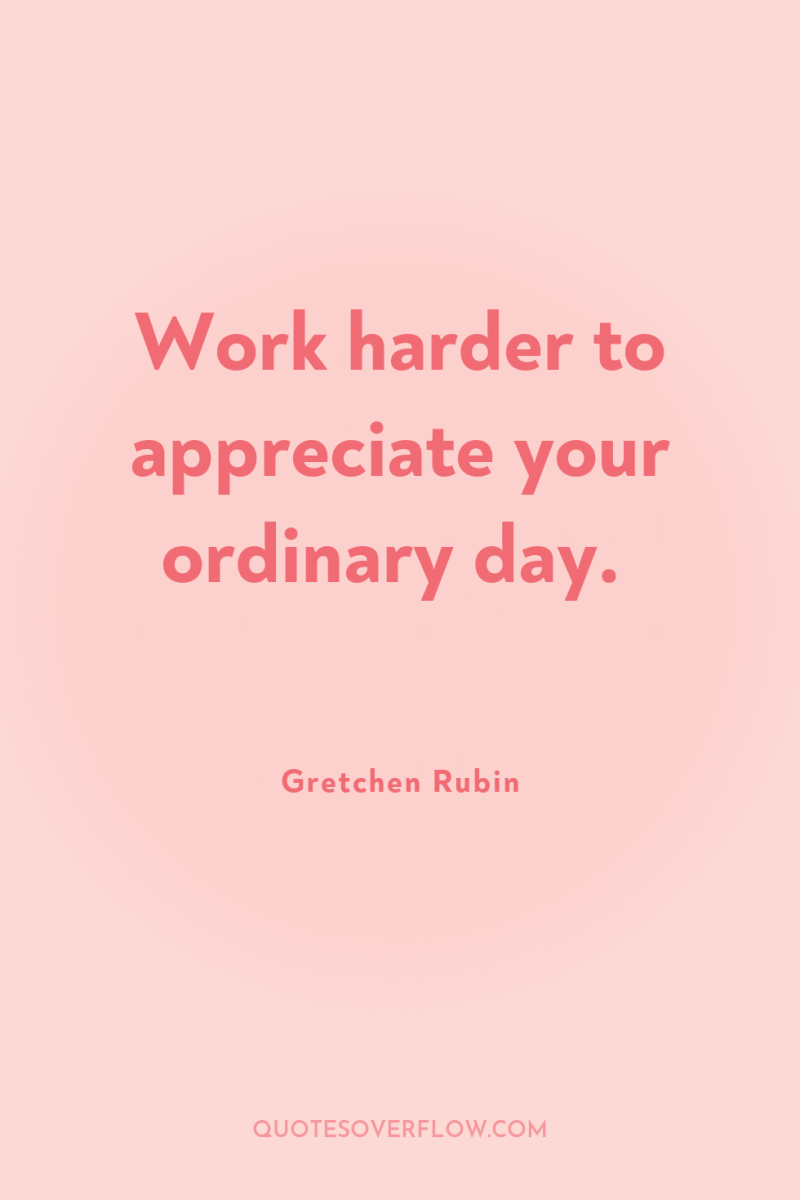 Work harder to appreciate your ordinary day. 