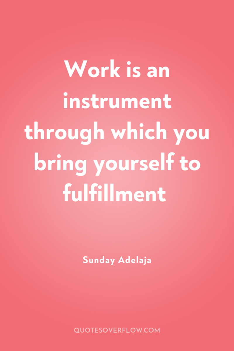 Work is an instrument through which you bring yourself to...