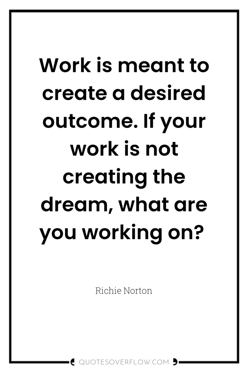 Work is meant to create a desired outcome. If your...