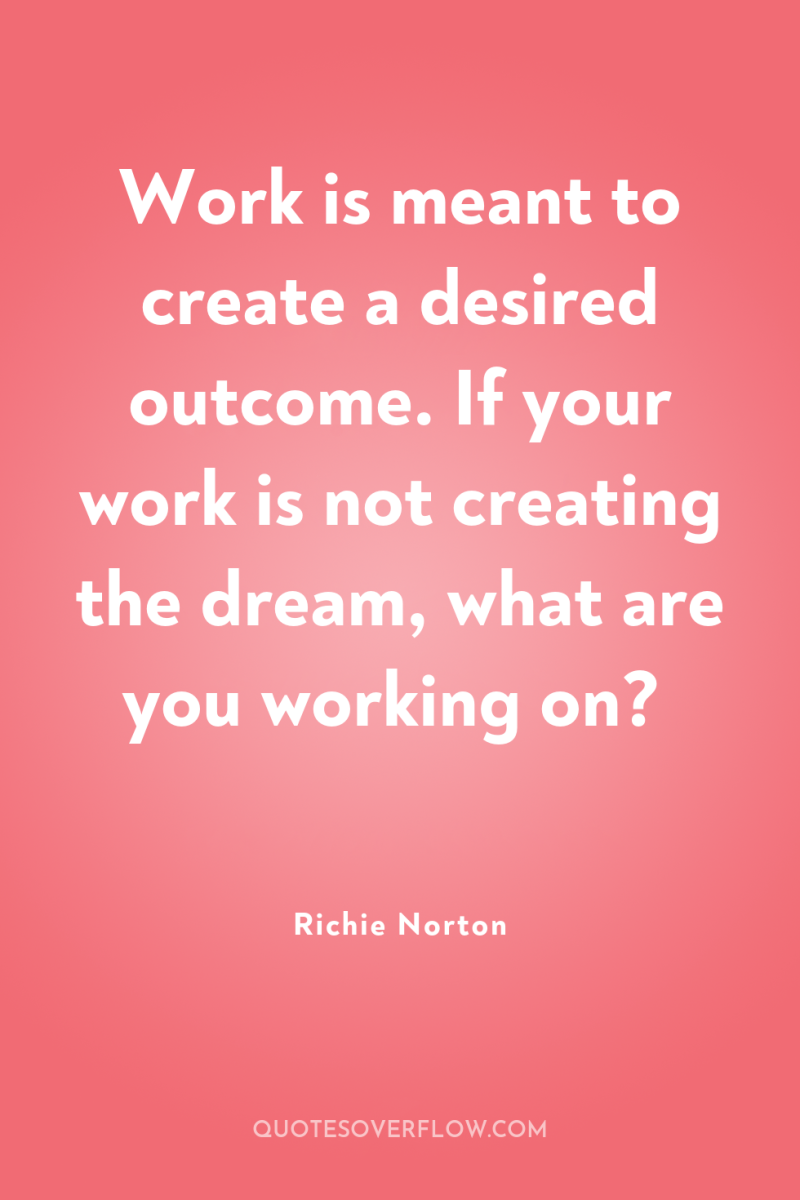 Work is meant to create a desired outcome. If your...