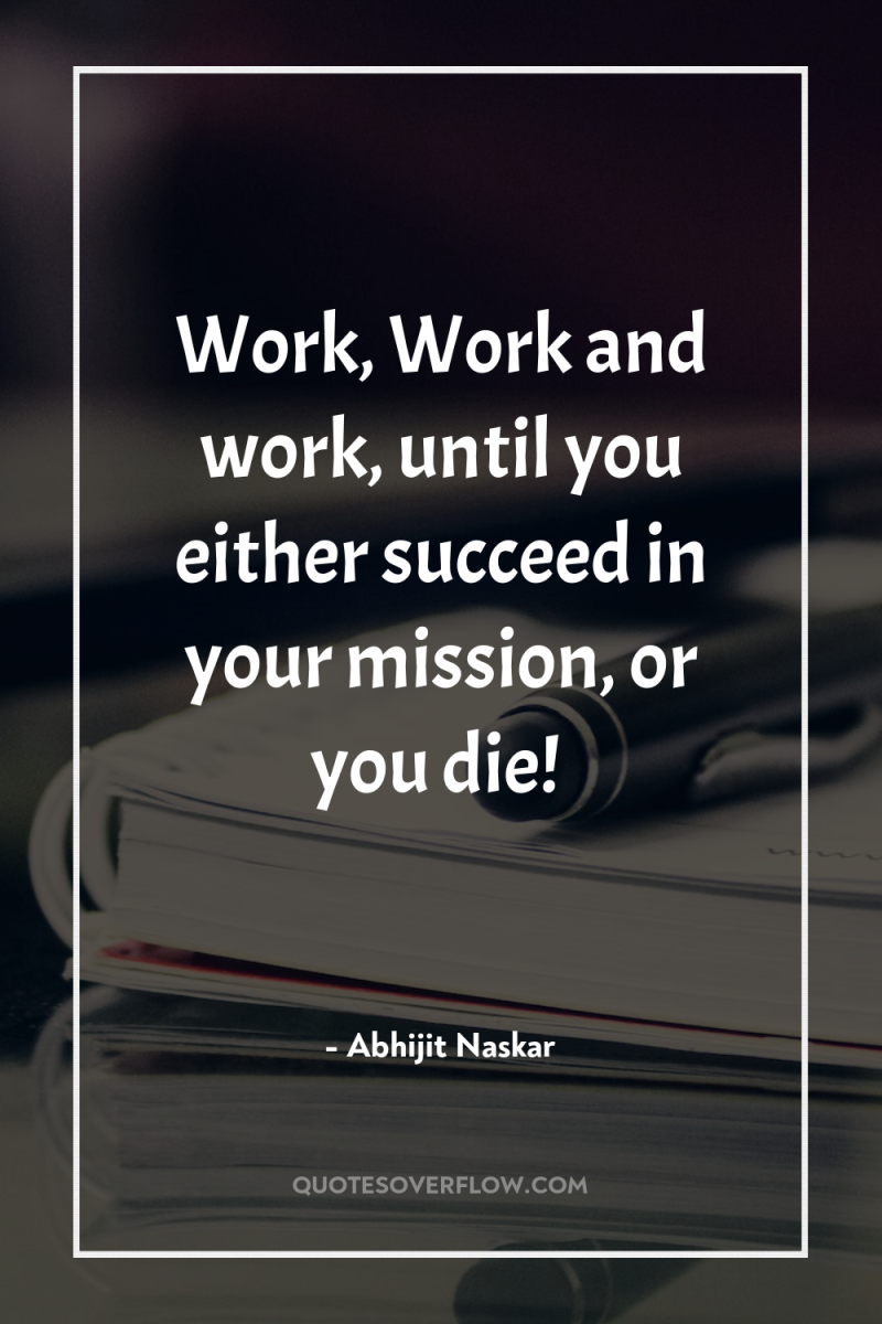 Work, Work and work, until you either succeed in your...