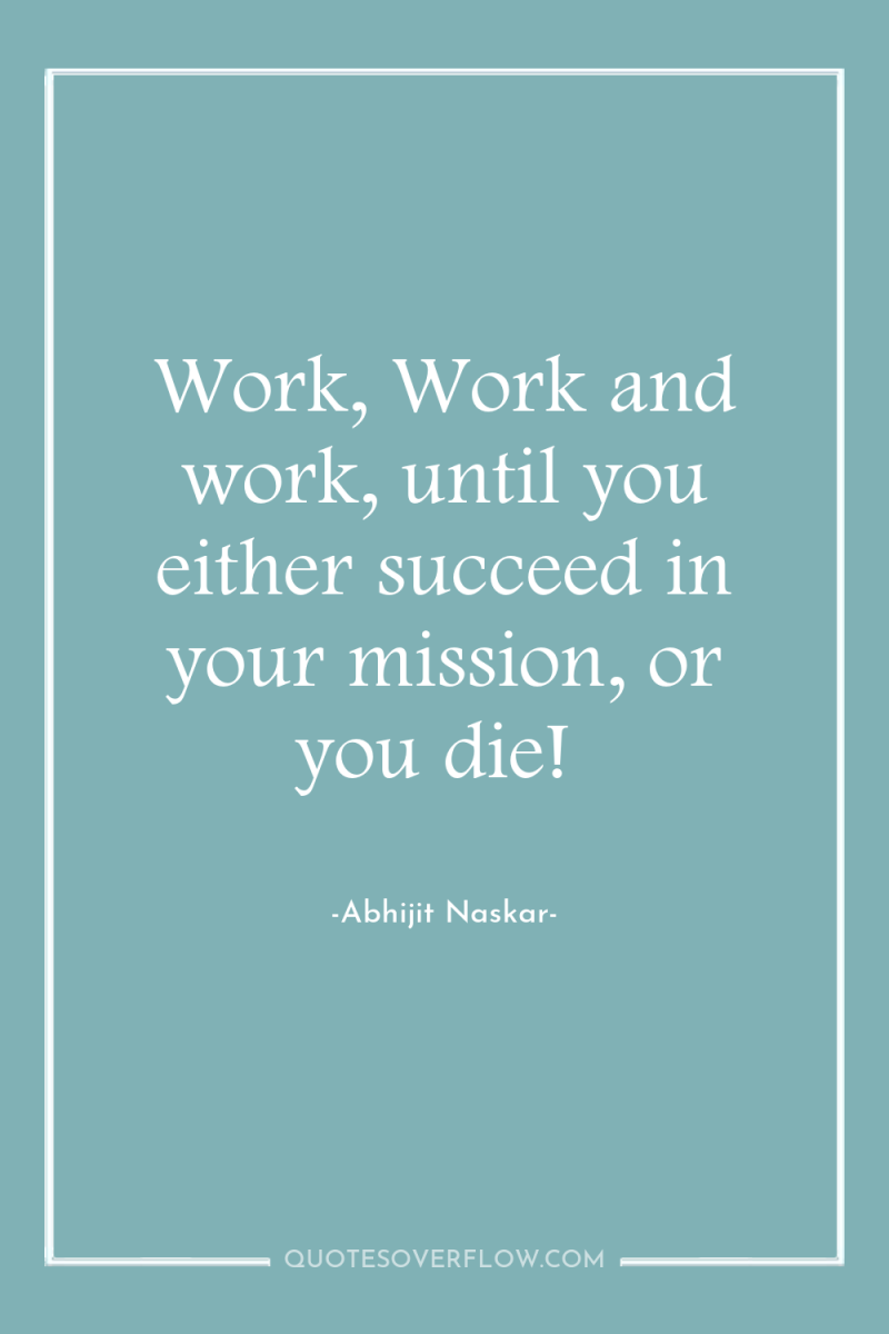 Work, Work and work, until you either succeed in your...