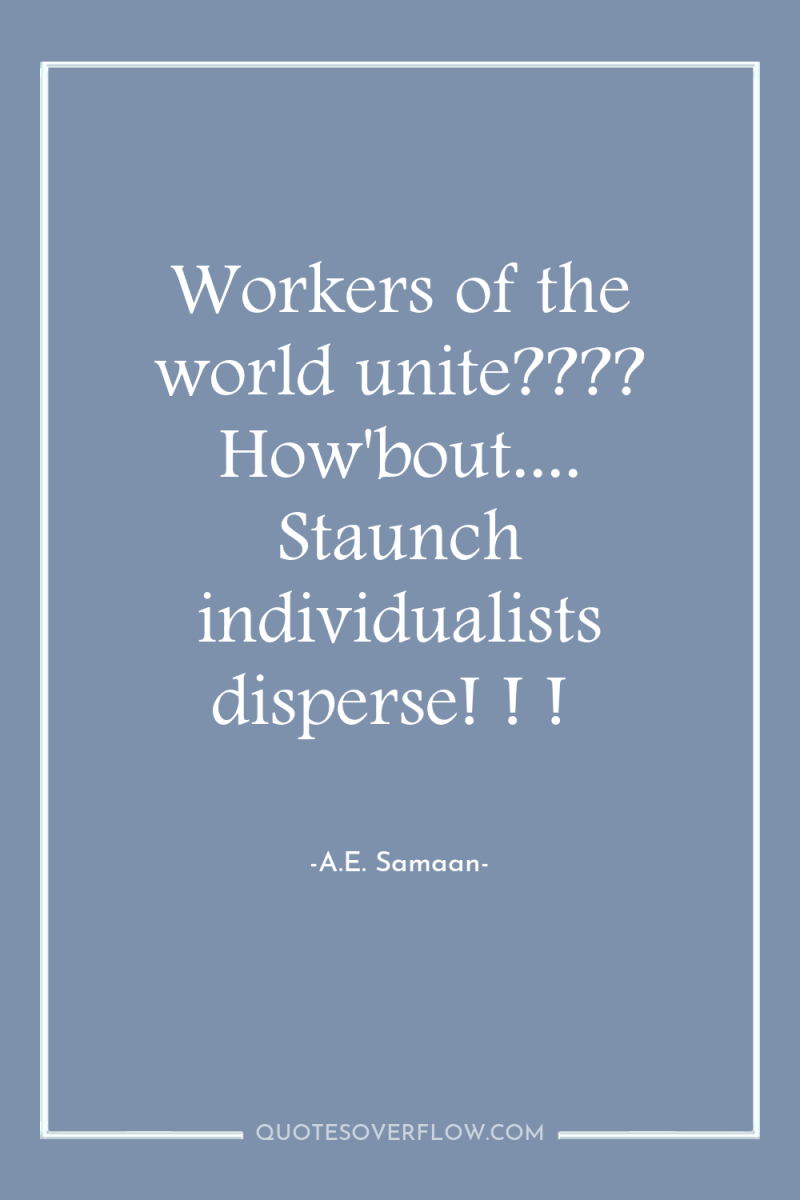 Workers of the world unite???? How'bout.... Staunch individualists disperse! !...