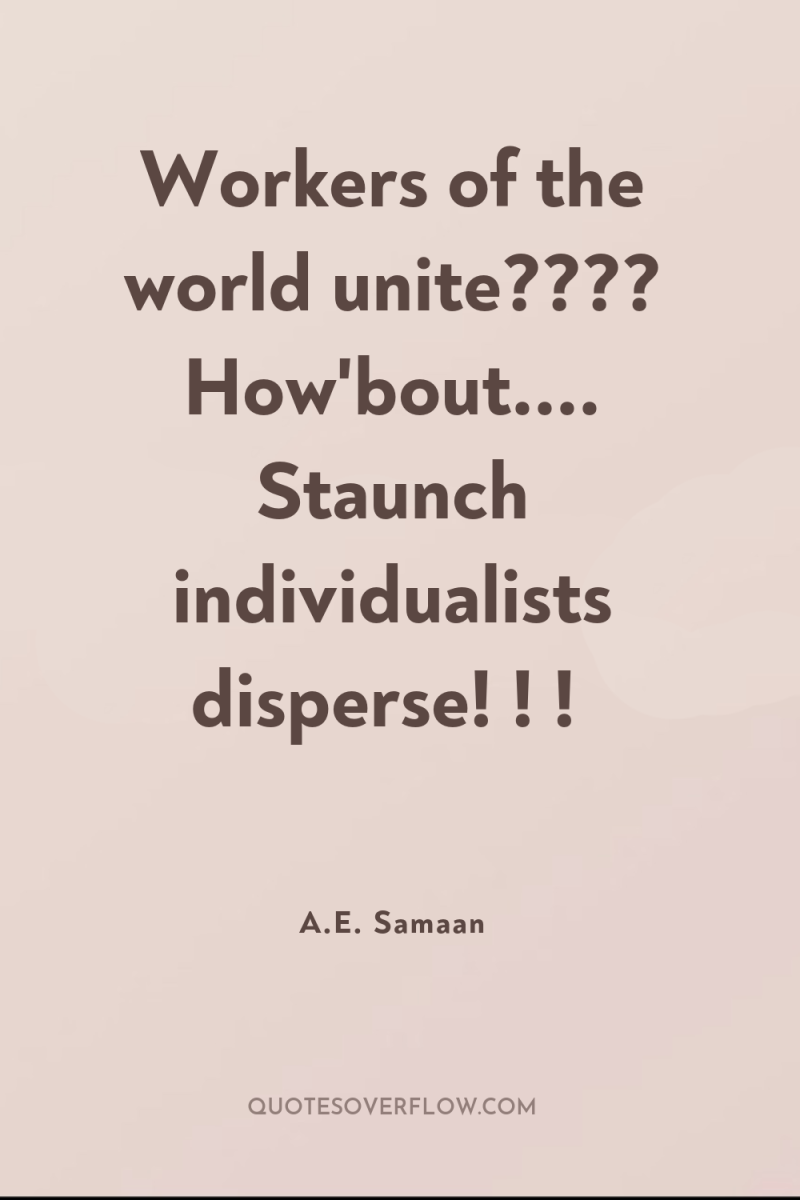 Workers of the world unite???? How'bout.... Staunch individualists disperse! !...