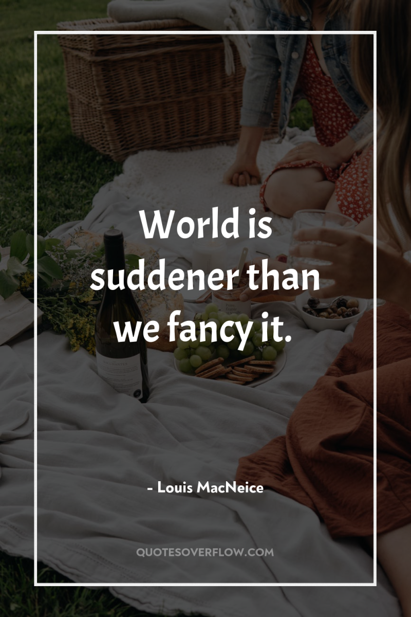 World is suddener than we fancy it. 