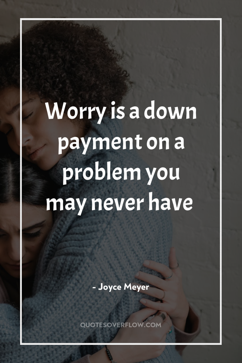 Worry is a down payment on a problem you may...