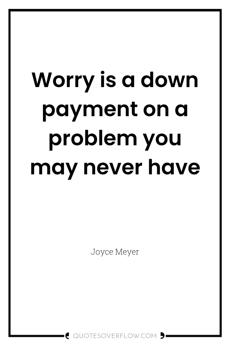 Worry is a down payment on a problem you may...