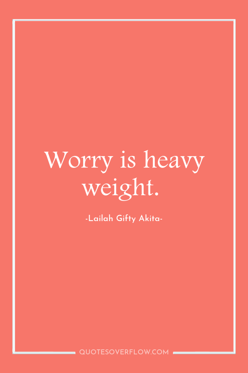 Worry is heavy weight. 