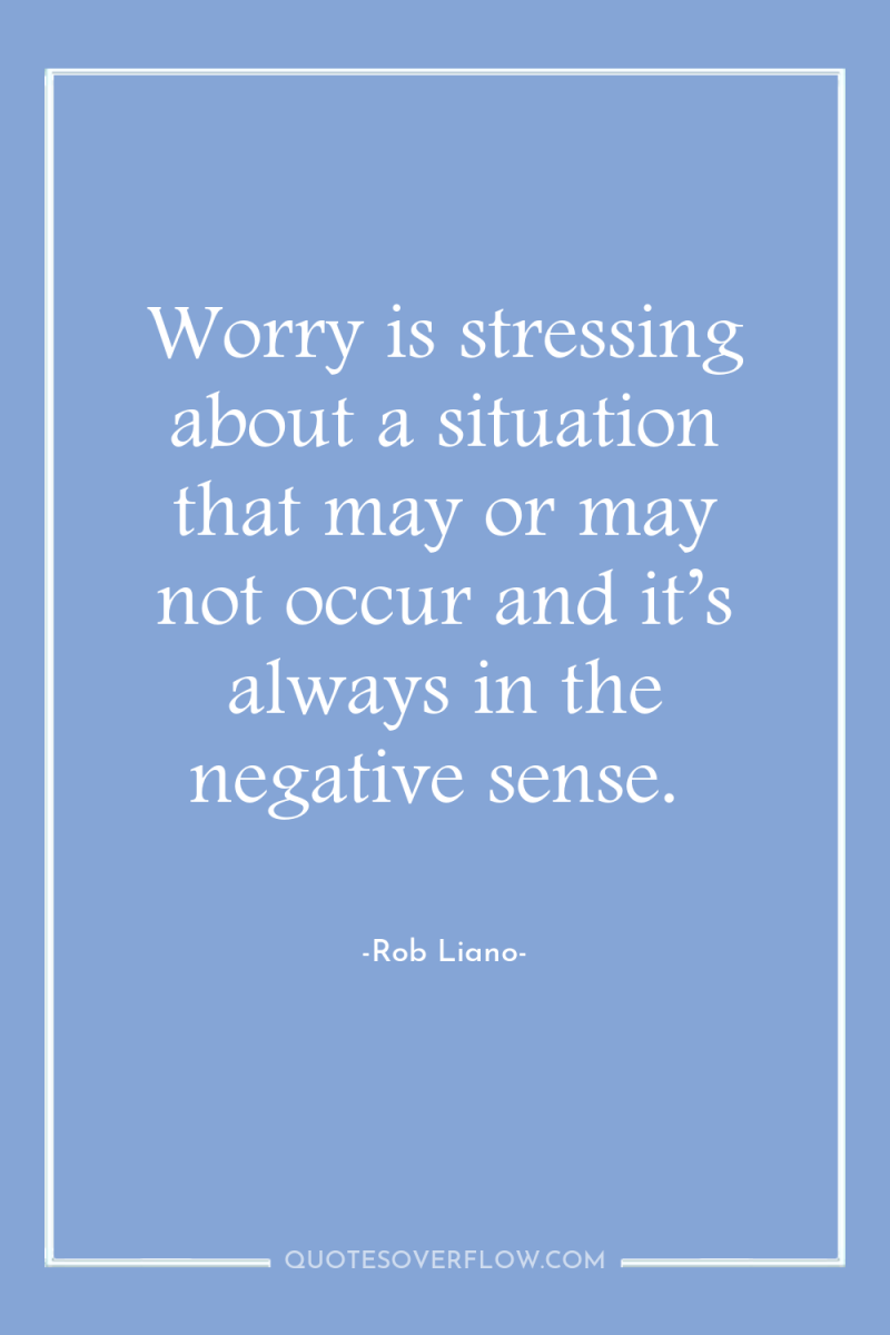 Worry is stressing about a situation that may or may...
