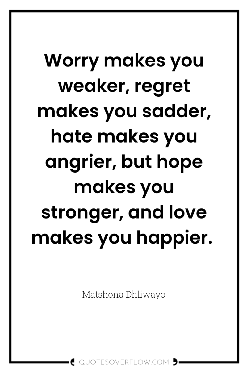 Worry makes you weaker, regret makes you sadder, hate makes...