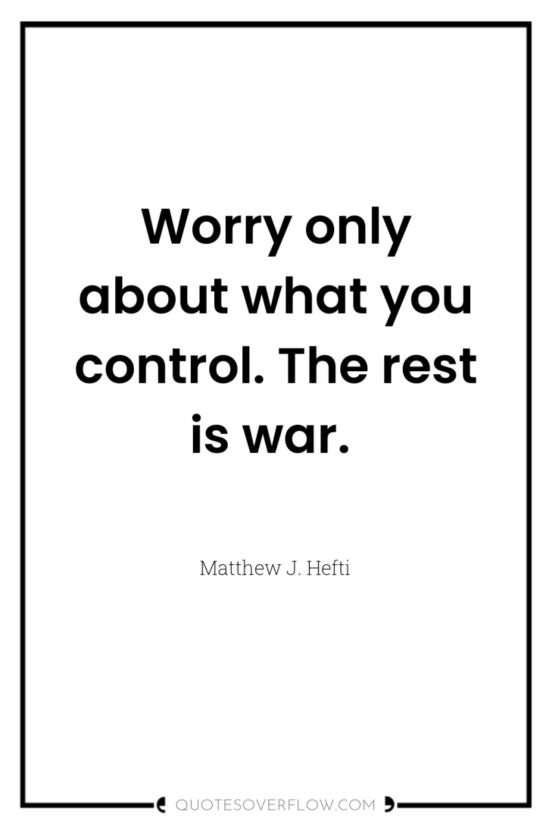Worry only about what you control. The rest is war. 