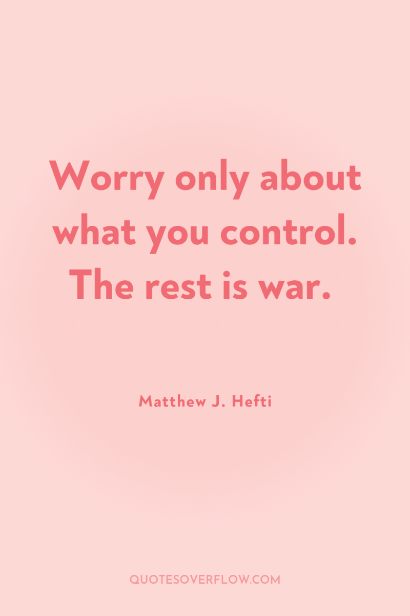 Worry only about what you control. The rest is war. 