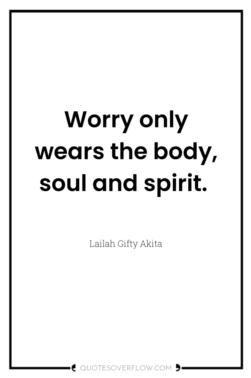 Worry only wears the body, soul and spirit. 