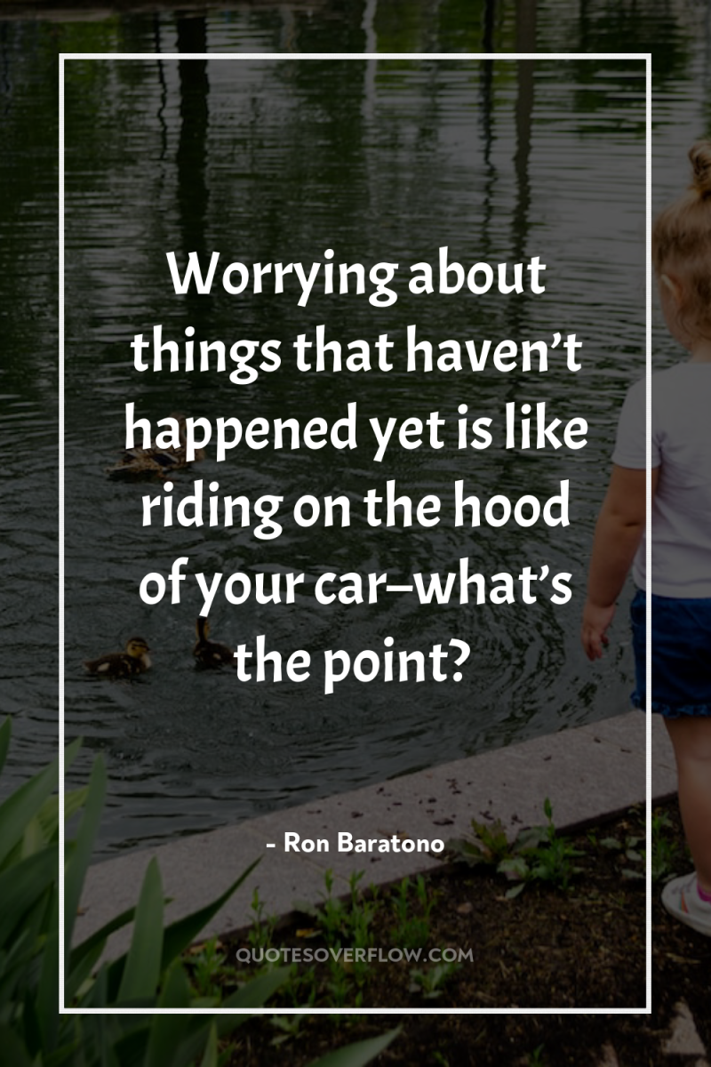 Worrying about things that haven’t happened yet is like riding...