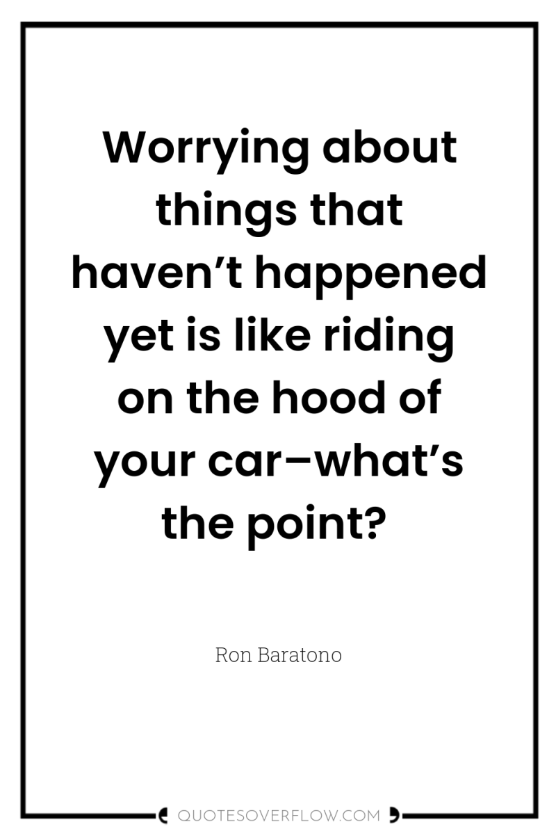 Worrying about things that haven’t happened yet is like riding...