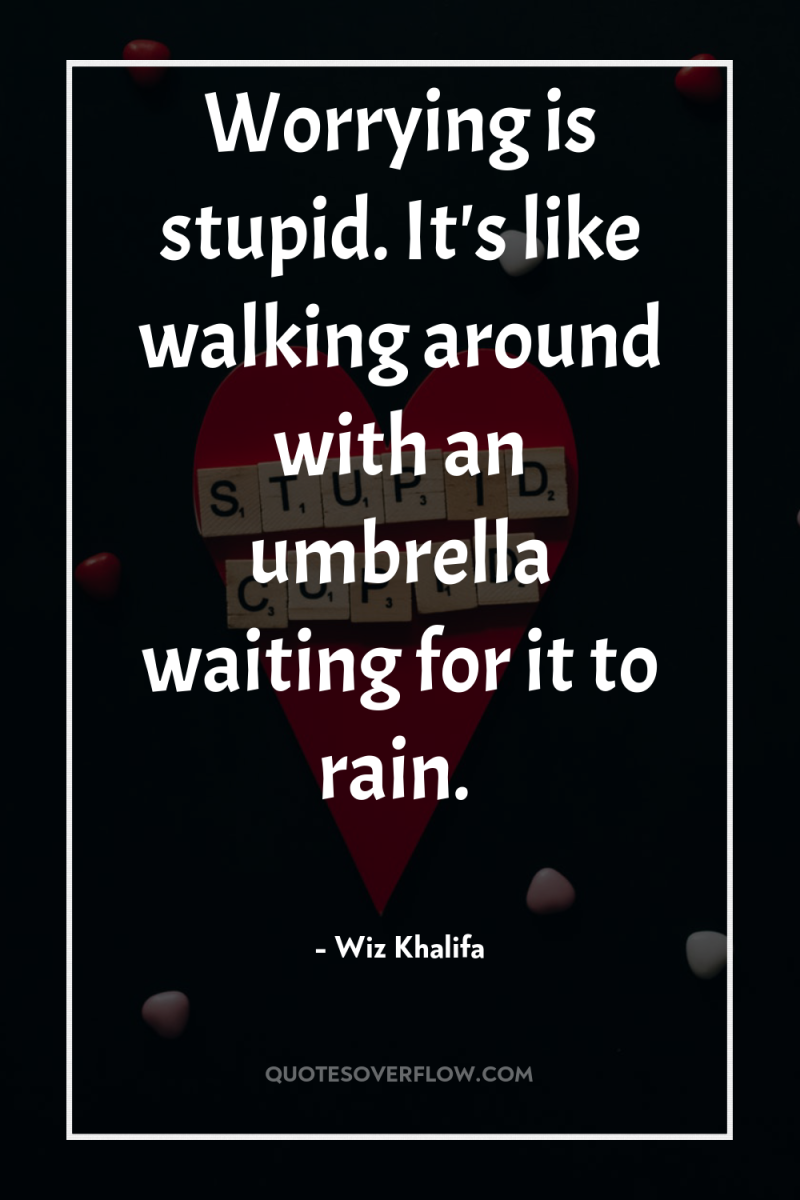 Worrying is stupid. It's like walking around with an umbrella...