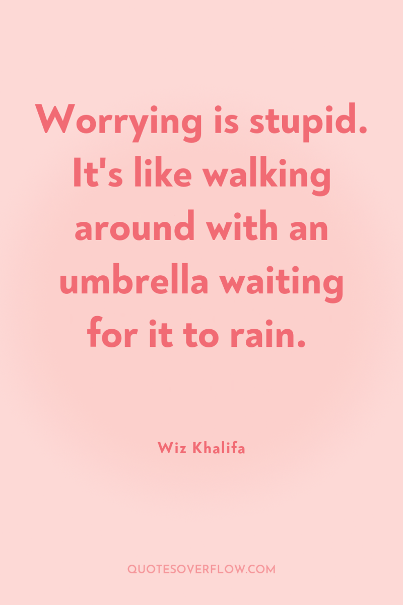 Worrying is stupid. It's like walking around with an umbrella...