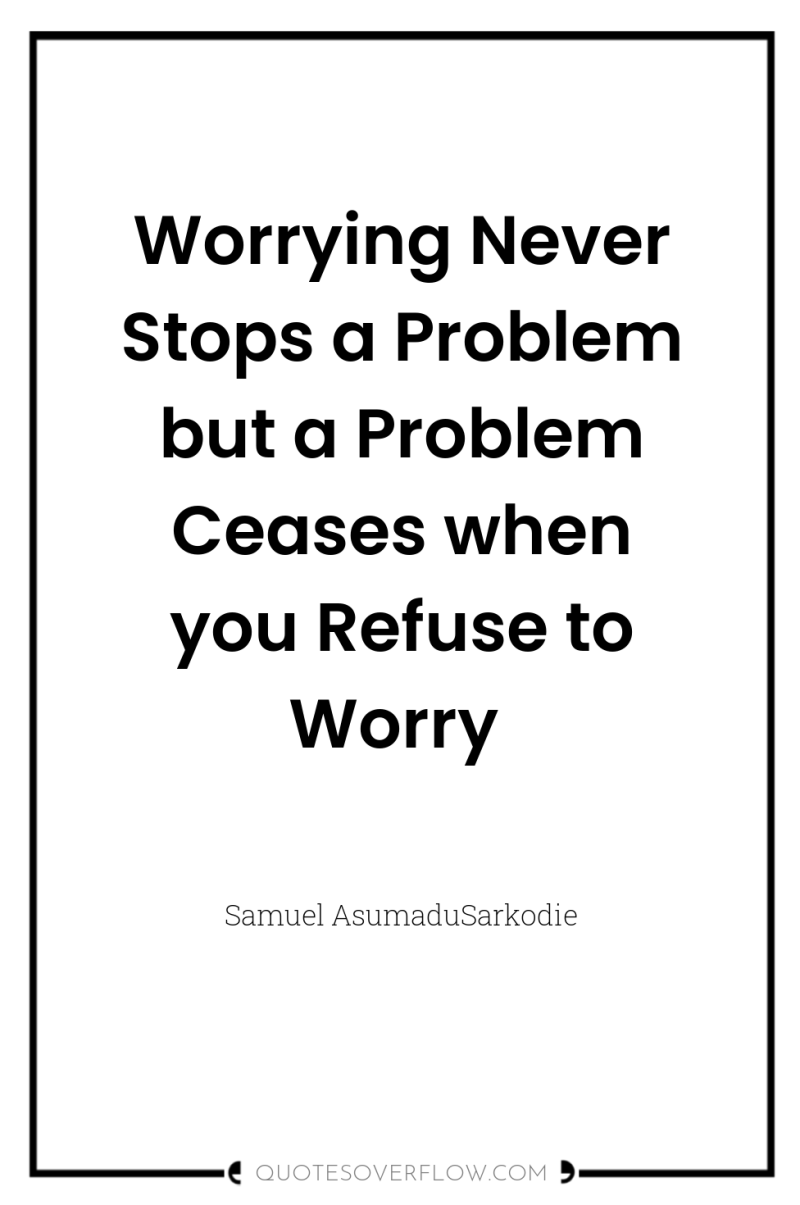 Worrying Never Stops a Problem but a Problem Ceases when...