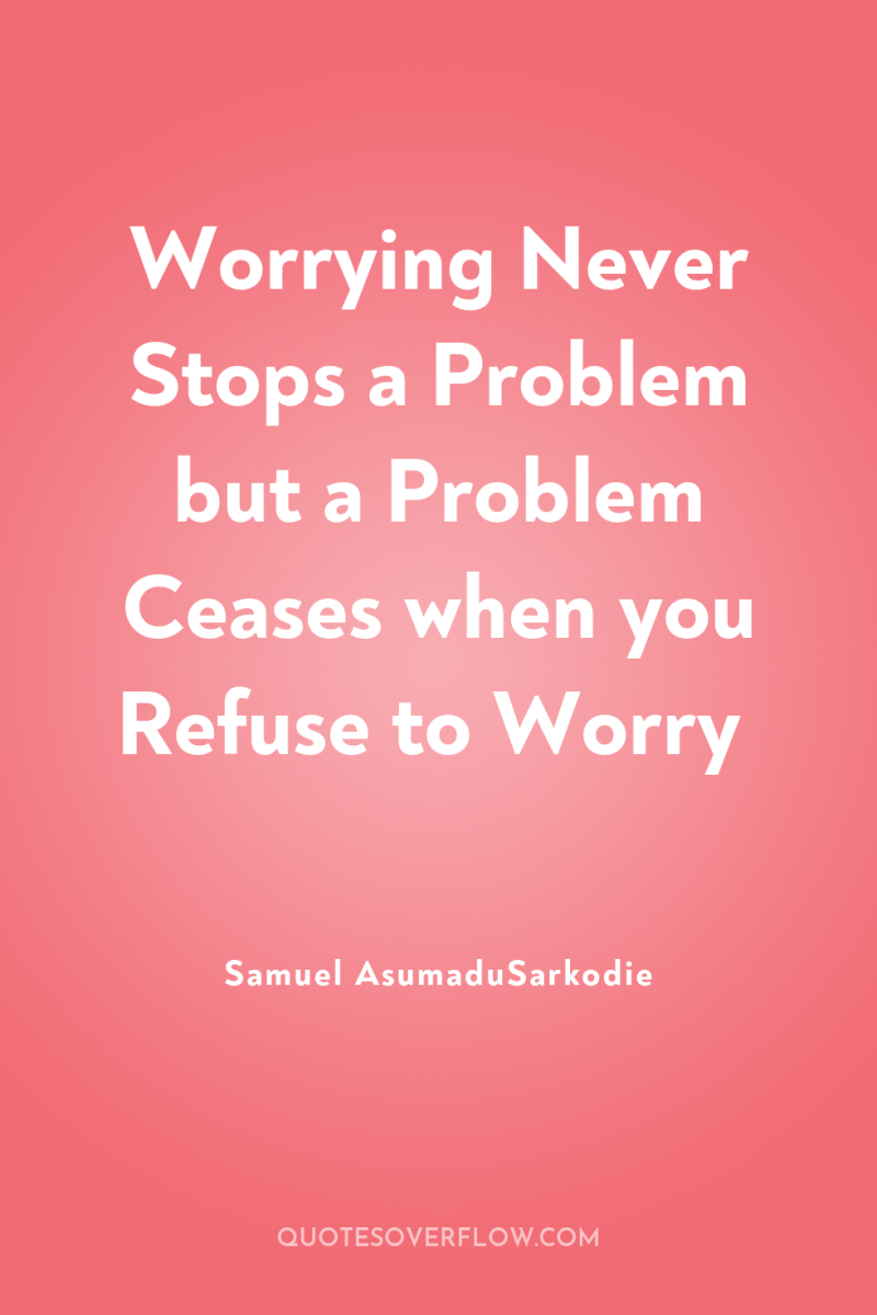 Worrying Never Stops a Problem but a Problem Ceases when...