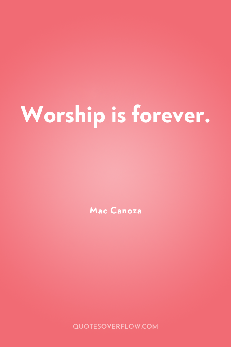 Worship is forever. 