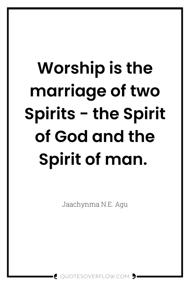 Worship is the marriage of two Spirits - the Spirit...